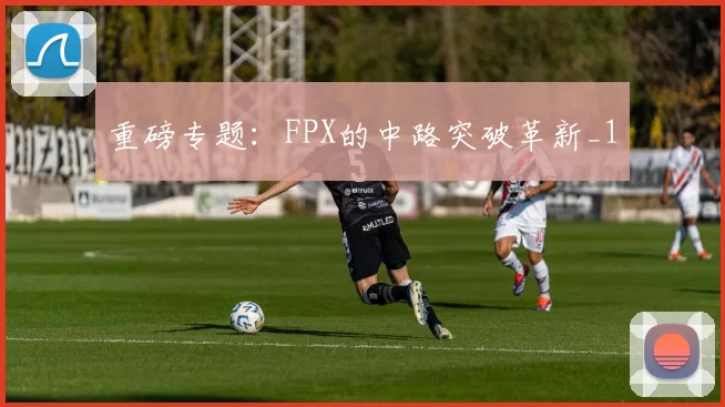 重磅专题：FPX的中路突破革新_1