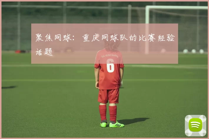 聚焦网球：重庆网球队的比赛经验话题