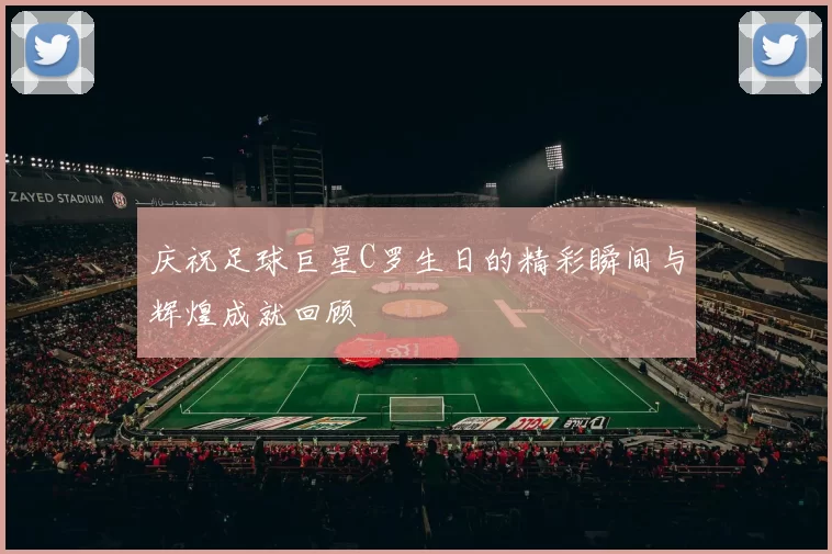 庆祝足球巨星C罗生日的精彩瞬间与辉煌成就回顾