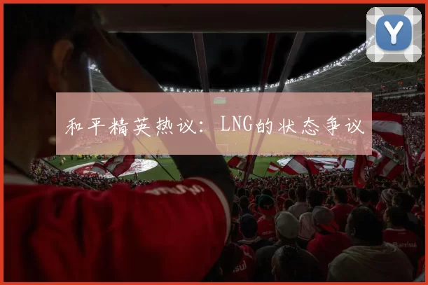 和平精英热议：LNG的状态争议