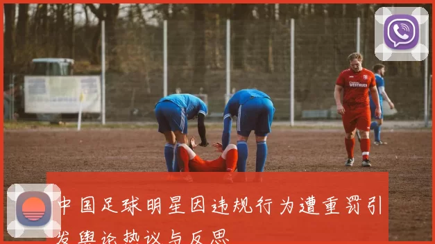 中国足球明星因违规行为遭重罚引发舆论热议与反思