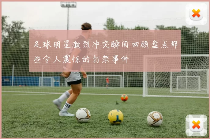 足球明星激烈冲突瞬间回顾盘点那些令人震惊的打架事件