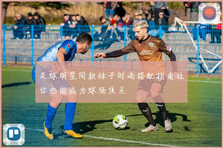 足球明星同款袜子时尚搭配指南让你也能成为球场焦点