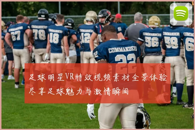 足球明星VR特效视频素材全景体验尽享足球魅力与激情瞬间