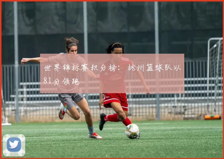 世界锦标赛积分榜：杭州篮球队以81分领跑